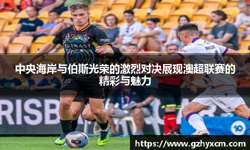 中央海岸与伯斯光荣的激烈对决展现澳超联赛的精彩与魅力